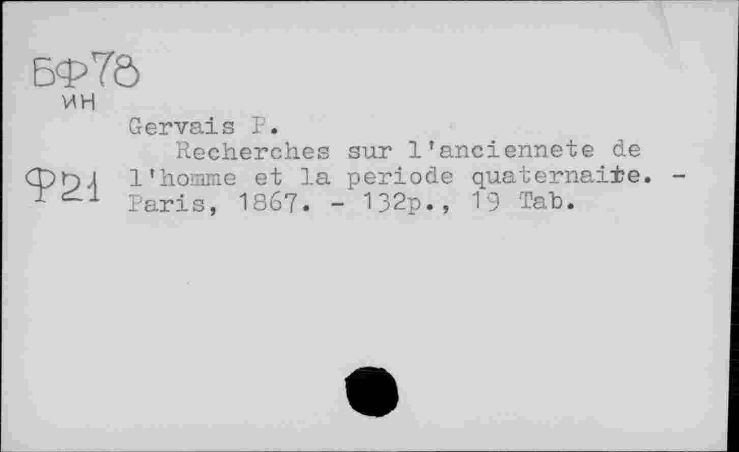 ﻿Бф7б
ИН
Gervais P.
Recherches sur 1’ancienneté de Српд l’homme et la période quaternaire, paris, 1867. - 132p., 19 Tab.